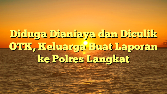 Diduga Dianiaya dan Diculik OTK, Keluarga Buat Laporan ke Polres Langkat
